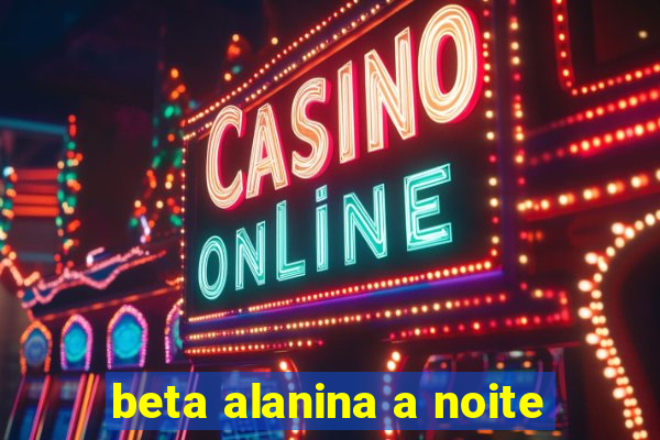 beta alanina a noite